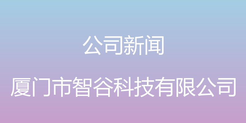 公司新闻 - 厦门市智谷科技有限公司