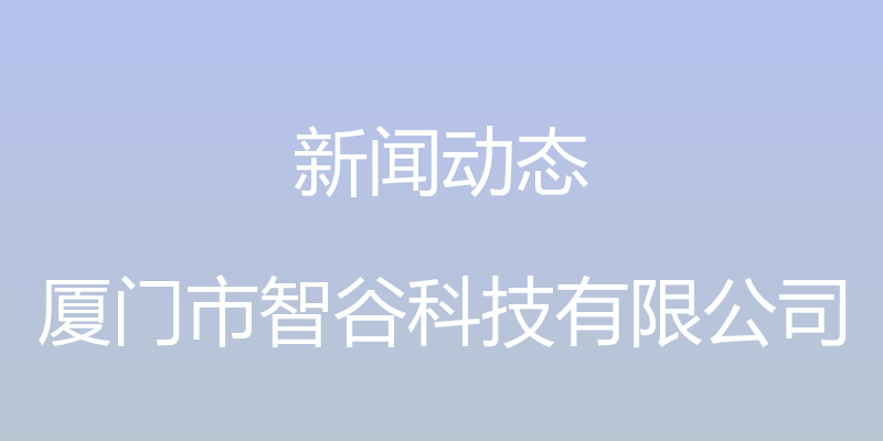 新闻动态 - 厦门市智谷科技有限公司